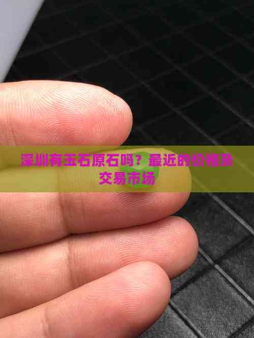 深圳有玉石原石吗？最近的价格及交易市场
